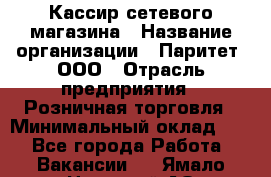 Кассир сетевого магазина › Название организации ­ Паритет, ООО › Отрасль предприятия ­ Розничная торговля › Минимальный оклад ­ 1 - Все города Работа » Вакансии   . Ямало-Ненецкий АО,Муравленко г.